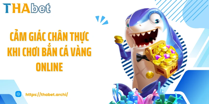 Cảm giác chân thực khi chơi bắn cá vàng online
