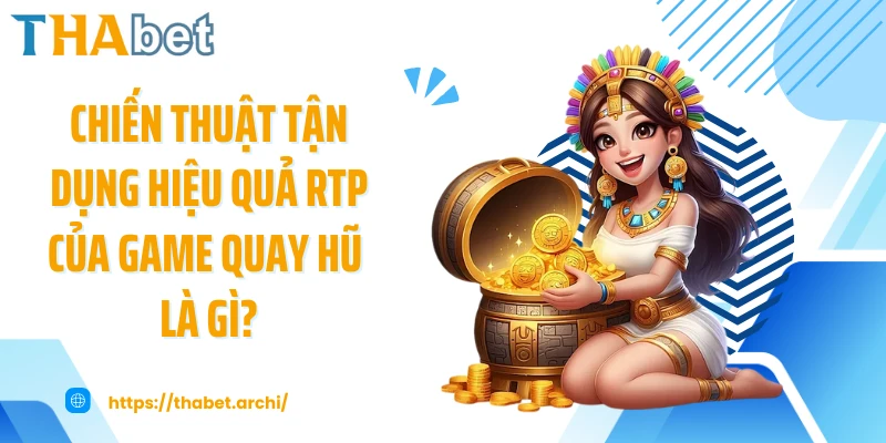 Chiến thuật tận dụng hiệu quả RTP của game quay hũ là gì?