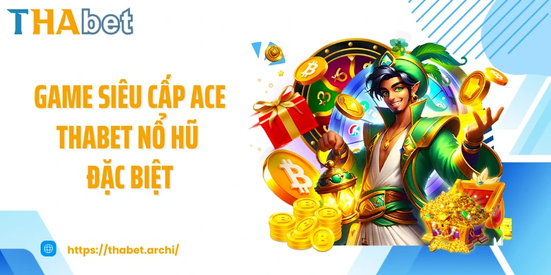 Game siêu cấp ACE THABET nổ hũ đặc biệt