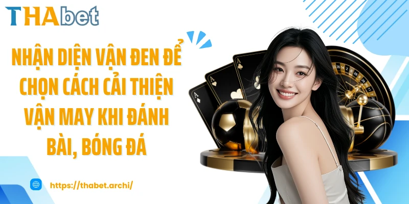 Nhận diện vận đen để chọn cách cải thiện vận may khi đánh bài, bóng đá