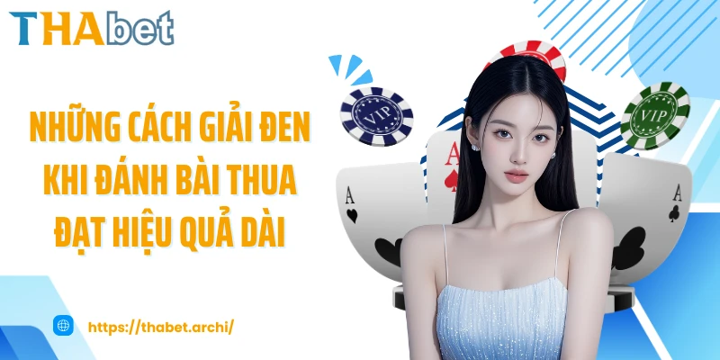 Những cách giải đen khi đánh bài thua đạt hiệu quả dài