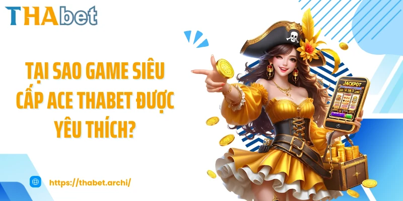 Tại sao game siêu cấp ACE THABET được yêu thích?